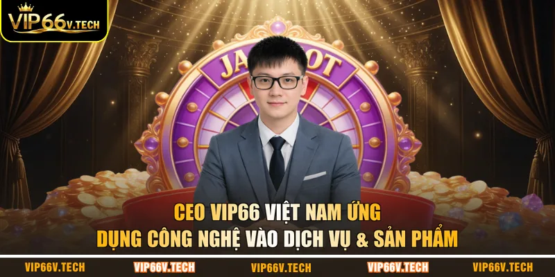 CEO VIP66 Việt Nam ứng dụng công nghệ vào dịch vụ & sản phẩm
