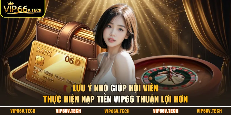 Lưu ý nhỏ giúp hội viên thực hiện nạp tiền VIP66 thuận lợi hơn