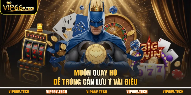 Muốn quay hũ dễ trúng cần lưu ý vài điều
