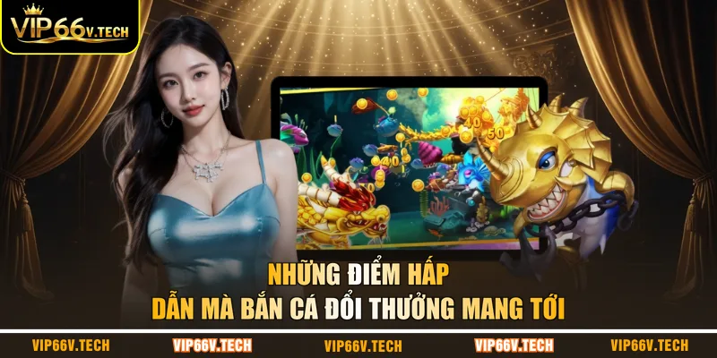 Những điểm hấp dẫn mà bắn cá đổi thưởng mang tới