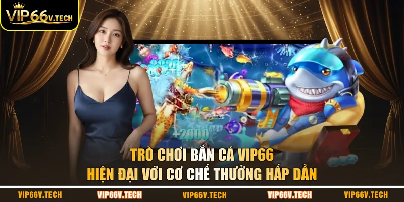 Trò chơi bắn cá VIP66 hiện đại với cơ chế thưởng hấp dẫn